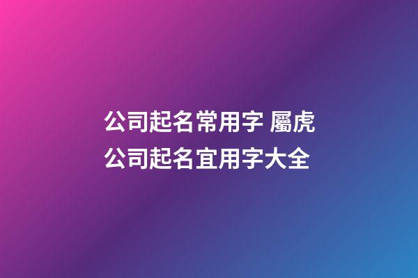 公司起名常用字 屬虎公司起名宜用字大全-第1張-公司起名-玄機(jī)派